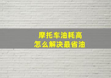 摩托车油耗高怎么解决最省油