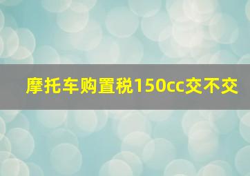 摩托车购置税150cc交不交