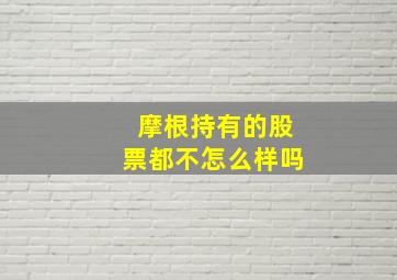 摩根持有的股票都不怎么样吗