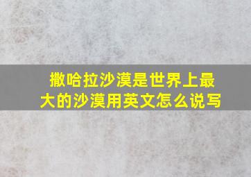 撒哈拉沙漠是世界上最大的沙漠用英文怎么说写