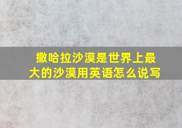 撒哈拉沙漠是世界上最大的沙漠用英语怎么说写