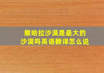 撒哈拉沙漠是最大的沙漠吗英语翻译怎么说