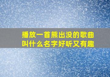 播放一首熊出没的歌曲叫什么名字好听又有趣