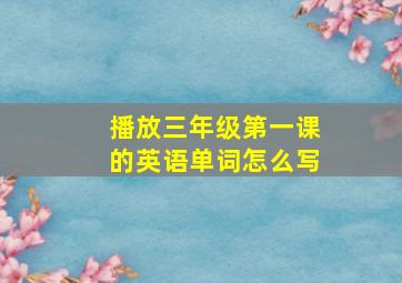 播放三年级第一课的英语单词怎么写