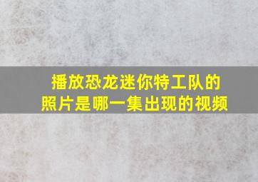 播放恐龙迷你特工队的照片是哪一集出现的视频