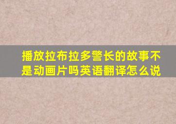 播放拉布拉多警长的故事不是动画片吗英语翻译怎么说