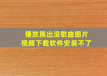 播放熊出没歌曲图片视频下载软件安装不了