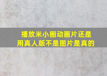 播放米小圈动画片还是用真人版不是图片是真的