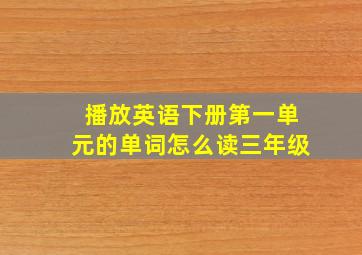 播放英语下册第一单元的单词怎么读三年级