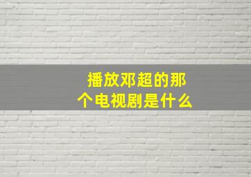 播放邓超的那个电视剧是什么