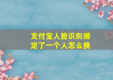 支付宝人脸识别绑定了一个人怎么换