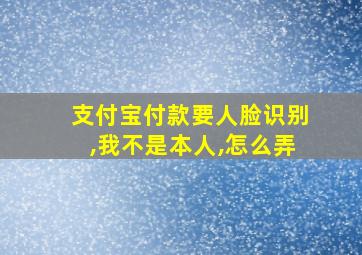 支付宝付款要人脸识别,我不是本人,怎么弄