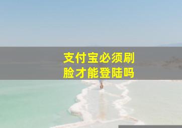 支付宝必须刷脸才能登陆吗