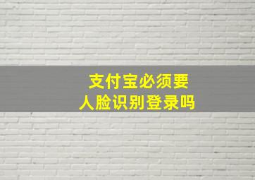 支付宝必须要人脸识别登录吗