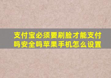 支付宝必须要刷脸才能支付吗安全吗苹果手机怎么设置