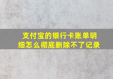 支付宝的银行卡账单明细怎么彻底删除不了记录