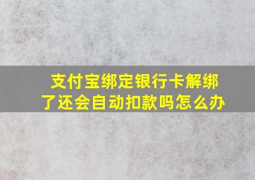 支付宝绑定银行卡解绑了还会自动扣款吗怎么办