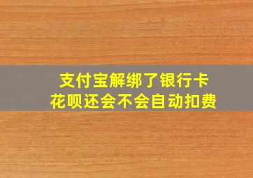 支付宝解绑了银行卡花呗还会不会自动扣费