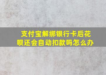 支付宝解绑银行卡后花呗还会自动扣款吗怎么办