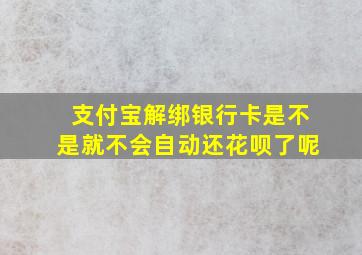 支付宝解绑银行卡是不是就不会自动还花呗了呢