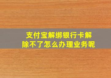 支付宝解绑银行卡解除不了怎么办理业务呢