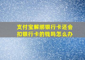 支付宝解绑银行卡还会扣银行卡的钱吗怎么办