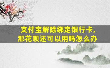 支付宝解除绑定银行卡,那花呗还可以用吗怎么办