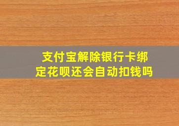 支付宝解除银行卡绑定花呗还会自动扣钱吗