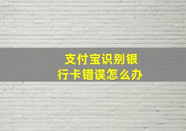 支付宝识别银行卡错误怎么办