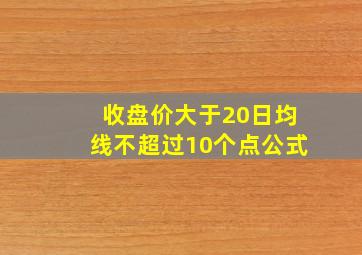 收盘价大于20日均线不超过10个点公式