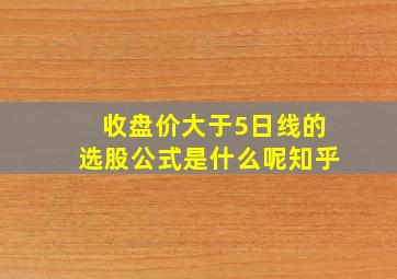 收盘价大于5日线的选股公式是什么呢知乎