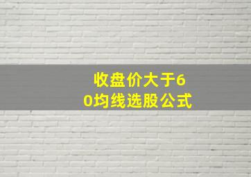 收盘价大于60均线选股公式