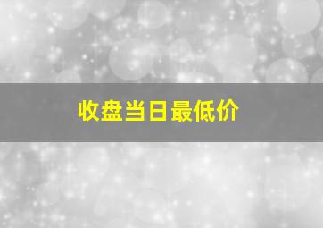 收盘当日最低价