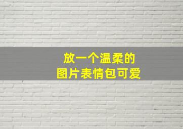 放一个温柔的图片表情包可爱