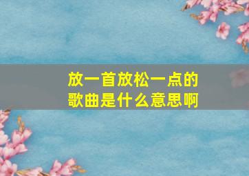 放一首放松一点的歌曲是什么意思啊