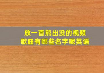 放一首熊出没的视频歌曲有哪些名字呢英语