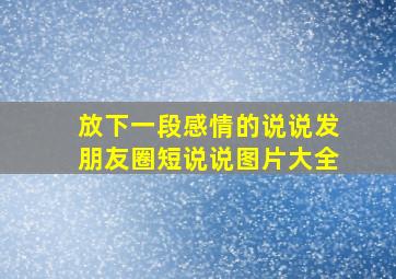 放下一段感情的说说发朋友圈短说说图片大全