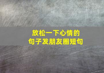 放松一下心情的句子发朋友圈短句