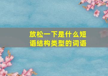 放松一下是什么短语结构类型的词语