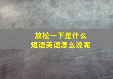 放松一下是什么短语英语怎么说呢