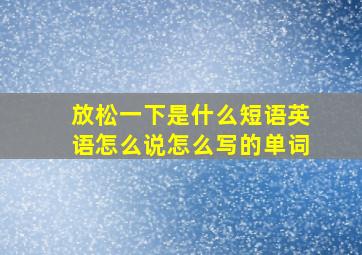 放松一下是什么短语英语怎么说怎么写的单词