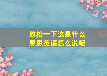 放松一下这是什么意思英语怎么说呢