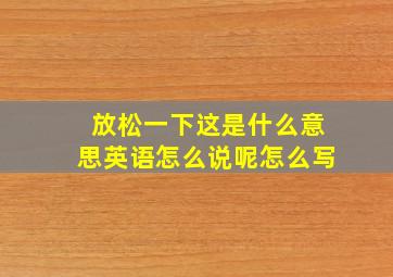 放松一下这是什么意思英语怎么说呢怎么写