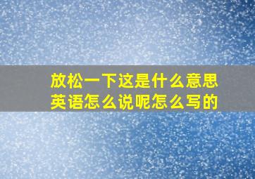 放松一下这是什么意思英语怎么说呢怎么写的