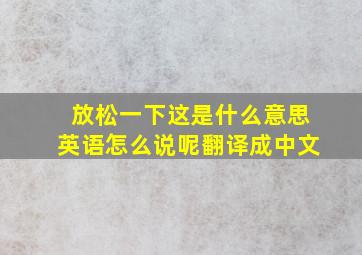 放松一下这是什么意思英语怎么说呢翻译成中文