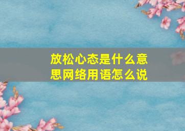 放松心态是什么意思网络用语怎么说