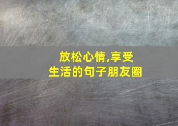 放松心情,享受生活的句子朋友圈