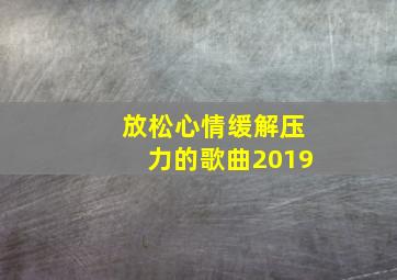 放松心情缓解压力的歌曲2019