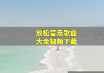 放松音乐歌曲大全视频下载