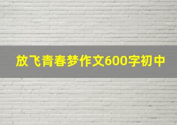 放飞青春梦作文600字初中